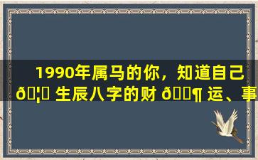 1990年属马的你，知道自己 🦟 生辰八字的财 🐶 运、事业运和姻缘运吗